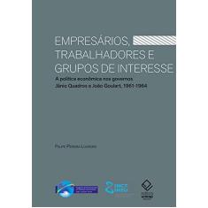 Empresários, trabalhadores e grupos de interesse: A política econômica nos governos Jânio Quadros e João Goulart, 1961-1964