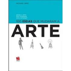 100 Ideias que Mudaram a Arte: Desde a Arte das Cavernas Até a Interne