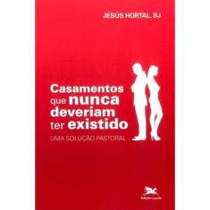 Casamentos Que Nunca Deveriam Ter Existido - Uma Solução Pastoral