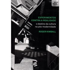 Experimentos Contra a Realidade - O Destino da Cultura na Pós-Modernidade (Roger Kimball)