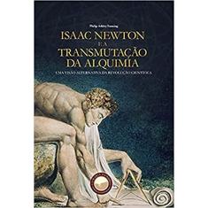 Isaac Newton e a Transmutação da Alquimia. Uma Visão Alternativa da Revolução Científica