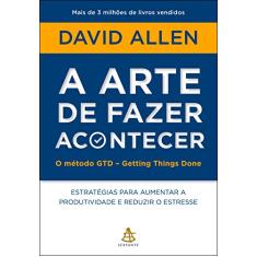 A arte de fazer acontecer: O método GTD - Getting Things Done: Estratégias para aumentar a produtividade e reduzir o estresse