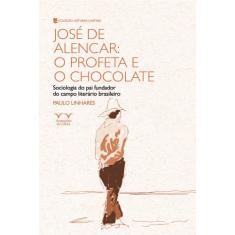 José de Alencar: o Profeta e o Chocolate: Sociologia do pai Fundador do Campo Literário Brasileiro