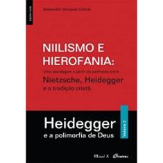 Niilismo e Hierofania – uma Abordagem a Partir do Confronto Entre Nietzsche, Heidegger e a Tradição Cristã – Heidegger e a Polimorfia de Deus: Heidegger e a Polimorfia de Deus (Volume 2)
