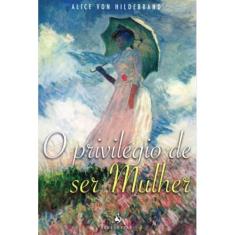 O Privilégio De Ser Mulher (Alice Von Hildebrand)