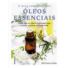 O Guia Completo dos óleos Essenciais: Como Usar os óleos Essenciais Para a Saúde, a Beleza e o Bem-estar