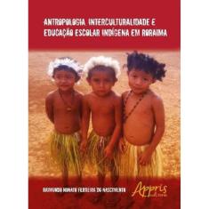 Antropologia, Interculturalidade E Educaçao Escolar Indigena Em Roraima