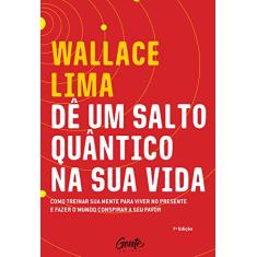 Dê um salto quântico na sua vida: Como treinar a sua mente para viver no presente e fazer o mundo conspirar a seu favor