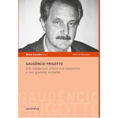 Gaudêncio Frigotto - Um intelectual crítico nos pequenos e nos grandes embates