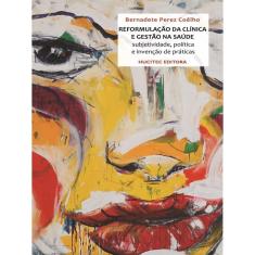 A Reformulação Da Clínica E A Gestão Na Saúde: Sujetividade, Política E A Invenção De Práticas