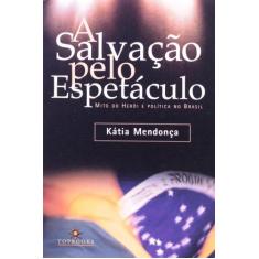 Salvacao pelo espetaculo, a - mito do heroi e politica no brasil