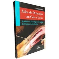 Atlas De Ortopedia Em Cães E Gatos - Anatomia E Abordagens Cirurgicas De Ossos E Articulações