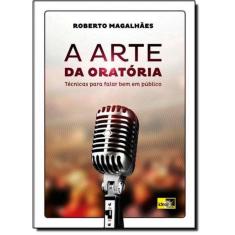 Arte da Oratória, a: Técnicas Para Falar Bem Em Público