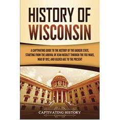 History of Wisconsin: A Captivating Guide to the History of the Badger State, Starting from the Arrival of Jean Nicolet through the Fox Wars, War of 1812, and Gilded Age to the Present