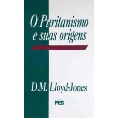 O Puritanismo E Suas Origens  D. Martyn Lloyd-Jones - Editora Pes