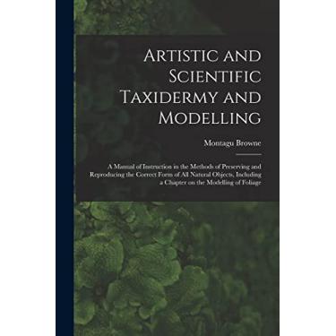 Imagem de Artistic and Scientific Taxidermy and Modelling; a Manual of Instruction in the Methods of Preserving and Reproducing the Correct Form of all Natural ... a Chapter on the Modelling of Foliage