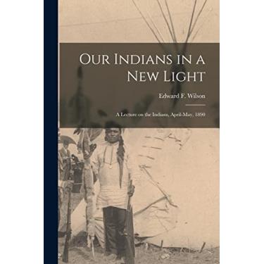 Imagem de Our Indians in a New Light [microform]: a Lecture on the Indians, April-May, 1890