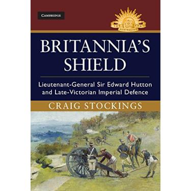 Imagem de Britannia's Shield: Lieutenant-General Sir Edward Hutton and Late-Victorian Imperial Defence (Australian Army History Series) (English Edition)