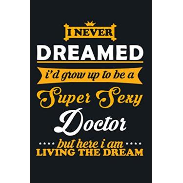 Imagem de i never dreamed i'd grow up to be a super sexy Doctor but here i am living the dream: a practical Doctor notebook / journal 6X9 to offer as an ... or just to draw a smile on you partner face