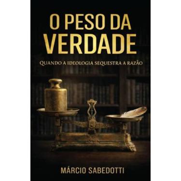Imagem de Livro - O Peso da Verdade: Quando a ideologia sequestra a razão