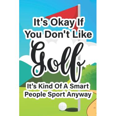 Imagem de It's Okay If You Don't Like Golf It's Kind Of A Smart People Sport Anyway: Golfing Notebook And Journals, Scores, Course, Holes, And Memorable Moments On The Greens