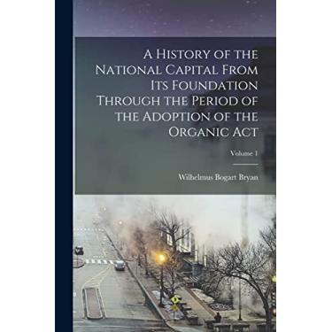 Imagem de A History of the National Capital From Its Foundation Through the Period of the Adoption of the Organic Act; Volume 1