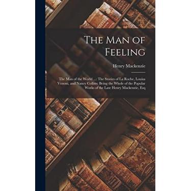 Imagem de The Man of Feeling: The Man of the World ...: The Stories of La Roche, Louisa Venoni, and Nancy Collins: Being the Whole of the Popular Works of the Late Henry Mackenzie, Esq
