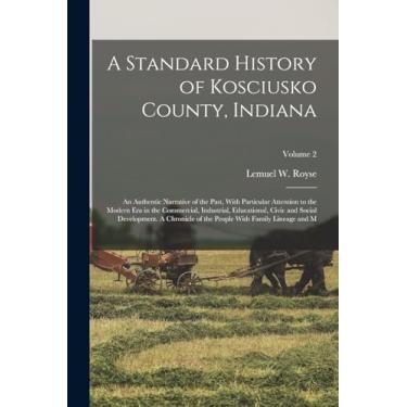 Imagem de A Standard History of Kosciusko County, Indiana: An Authentic Narrative of the Past, With Particular Attention to the Modern era in the Commercial, ... People With Family Lineage and M; Volume 2