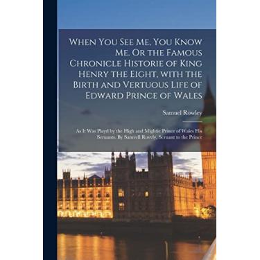 Imagem de When You See Me, You Know Me. Or the Famous Chronicle Historie of King Henry the Eight, With the Birth and Vertuous Life of Edward Prince of Wales: As ... By Samvell Rovvly, Seruant to The...