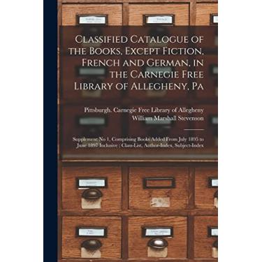 Imagem de Classified Catalogue of the Books, Except Fiction, French and German, in the Carnegie Free Library of Allegheny, Pa: Supplement No 1, Comprising Books ... Class-List, Author-Index, Subject-Index