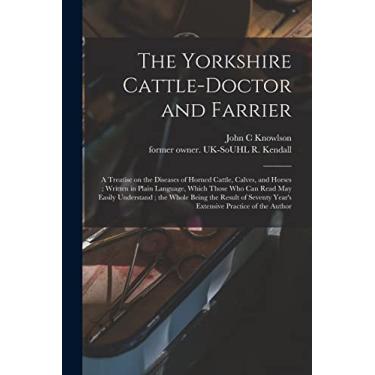 Imagem de The Yorkshire Cattle-doctor and Farrier: a Treatise on the Diseases of Horned Cattle, Calves, and Horses; Written in Plain Language, Which Those Who ... of Seventy Year's Extensive Practice Of...
