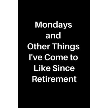 Imagem de Mondays and Other Things I've Come to Like Since Retirement: Lined Notebook, Snarky Gag Gift for Coworkers, Friends and Family