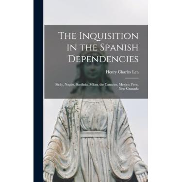 Imagem de The Inquisition in the Spanish Dependencies: Sicily, Naples, Sardinia, Milan, the Canaries, Mexico, Peru, New Granada