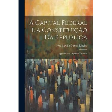 Imagem de A Capital Federal E a Constituição Da Republica: Appello Ao Congresso Nacional