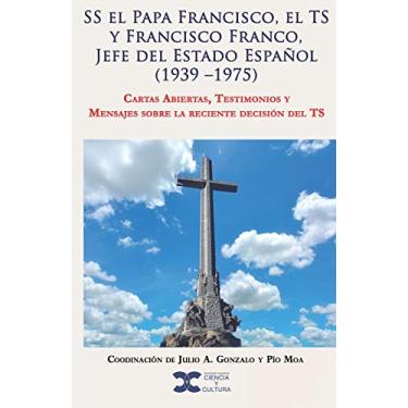 Imagem de SS el Papa Francisco, el TS y Francisco Franco, Jefe del Estado Español (1939 -1975): Cartas Abiertas, Testimonios y Mensajes sobre la reciente decisión del TS