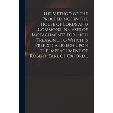 Imagem de The Method of the Proceedings in the House of Lords and Commons in Cases of Impeachments for High Treason ... to Which is Prefix'd a Speech Upon the Impeachment of Robert, Earl of Oxford ..