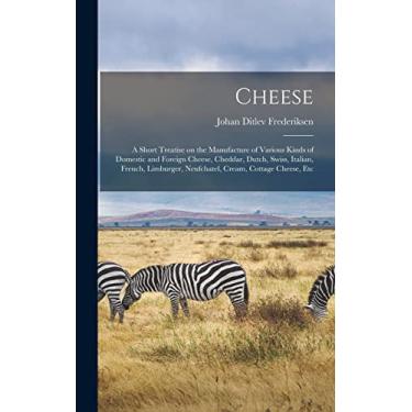 Imagem de Cheese; a Short Treatise on the Manufacture of Various Kinds of Domestic and Foreign Cheese, Cheddar, Dutch, Swiss, Italian, French, Limburger, Neufchatel, Cream, Cottage Cheese, Etc
