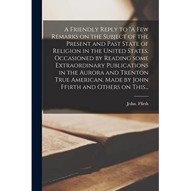 Imagem de A Friendly Reply to "A Few Remarks on the Subject of the Present and Past State of Religion in the United States, Occasioned by Reading Some ... Made by John Ffirth and Others on This...