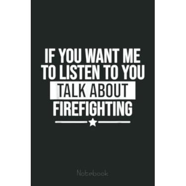 Imagem de If You Want Me To Listen Talk About Firefighting Funny Notebook: Appreciation Notebook/Journal Homebook For your favorite Firefighter | 6"x9", 110 pages | Lined | Firefighter Gift Idea