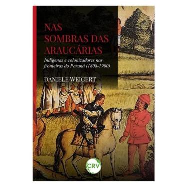 Imagem de Nas Sombras Das Araucárias: Indígenas E Colonizadores Nas Fronteiras Do Paraná (1808-1900)