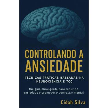 Imagem de Controlando a Ansiedade: Técnicas Práticas baseadas na Neurociência e TCC:  Um guia abrangente para reduzir a ansiedade e promover o bem-estar mental