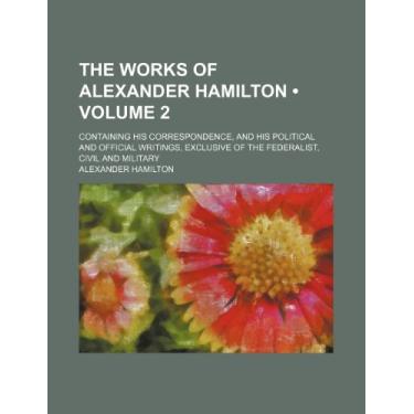 Imagem de The Works of Alexander Hamilton (Volume 2); Containing His Correspondence, and His Political and Official Writings, Exclusive of the Federalist, Civil and Military