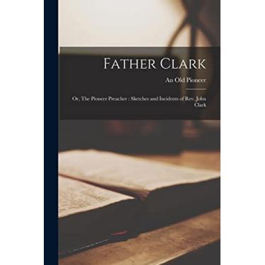 Imagem de Father Clark: Or, The Pioneer Preacher: Sketches and Incidents of Rev. John Clark