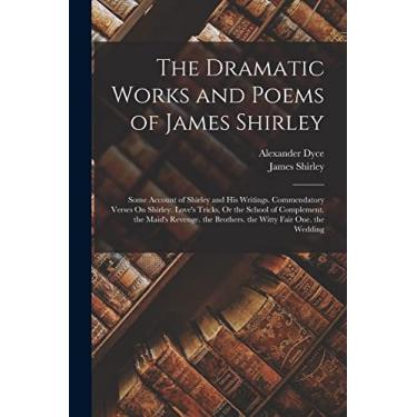 Imagem de The Dramatic Works and Poems of James Shirley: Some Account of Shirley and His Writings. Commendatory Verses On Shirley. Love's Tricks, Or the School ... the Brothers. the Witty Fair One. the Wedding