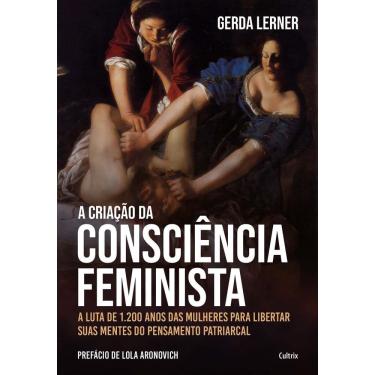 Imagem de a Criação Da Consciência Feminista -- a Luta De 1.200 Anos Das Mulheres Para Libertar Suas Mentes Do