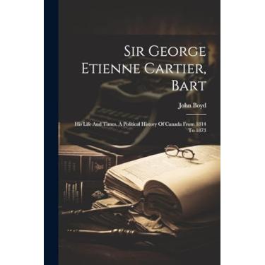 Imagem de Sir George Etienne Cartier, Bart: His Life And Times. A Political History Of Canada From 1814 To 1873