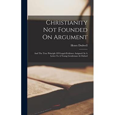 Imagem de Christianity Not Founded On Argument: And The True Principle Of Gospel-evidence Assigned: In A Letter To A Young Gentleman At Oxford