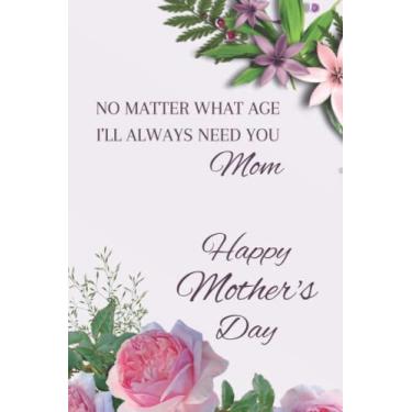 Imagem de No Matter what age I’ll always need you Mom: Mothers Day Gifts: Funny Lined Notebook, Gift For Mothers on Their World Day
