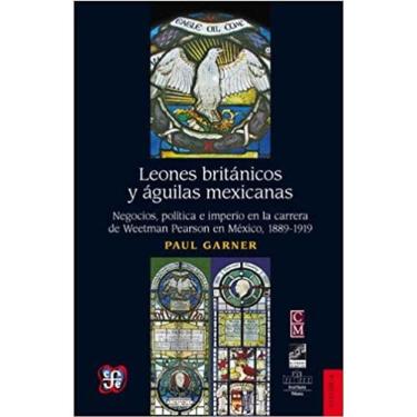 Imagem de Leones Britnicos Y Guilas Mexicanas Negocios Poltica E Imperio En La Carrera De Weetman Perason En Mxico 18891919