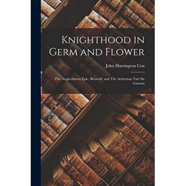 Imagem de Knighthood in Germ and Flower: The Anglo-Saxon Epic, Beowulf, and The Arthurian Tale Sir Gawain